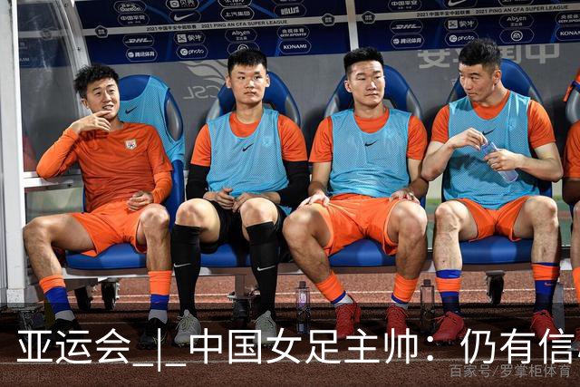 亚运会 | 中国女足主帅：仍有信心以小组头名出线