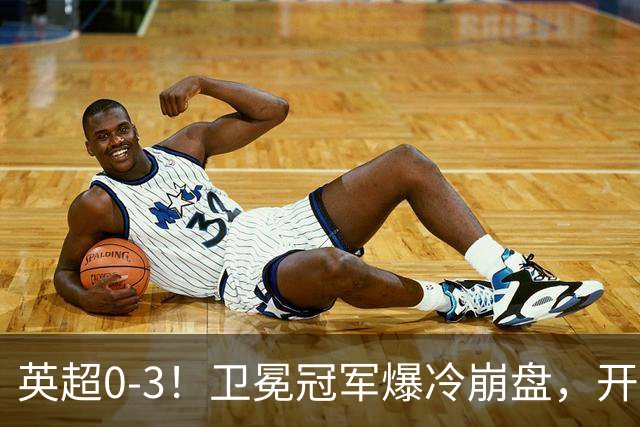 英超0-3！卫冕冠军爆冷崩盘，开局7连胜终结+丢榜首，123年神迹作古